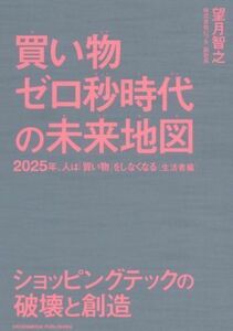 買い物ゼロ秒時代の未来地図 ２０２５年、人は「買い物」をしなくなる　＜生活者編＞／望月智之(著者)