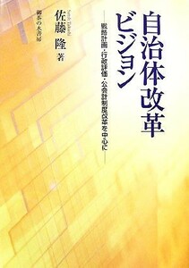 自治体改革ビジョン 戦略計画・行政評価・公会計制度改革を中心に／佐藤隆【著】