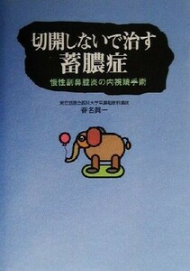 切開しないで治す蓄膿症 慢性副鼻腔炎の内視鏡手術／春名真一(著者)