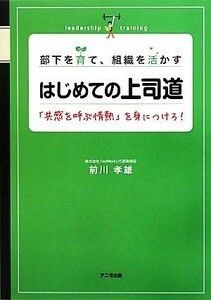 部下を育て、組織を活かすはじめての上司道 「共感を呼ぶ情熱」を身につけろ！／前川孝雄【著】