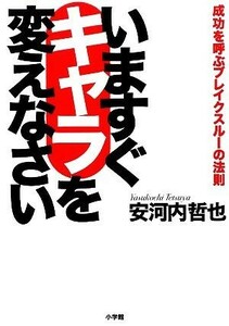 いますぐキャラを変えなさい 成功を呼ぶブレイクスルーの法則／安河内哲也【著】