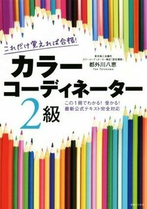 これだけ覚えれば合格！カラーコーディネーター２級 この１冊でわかる！受かる！最新公式テキスト完全対応／都外川八重(著者)