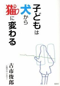 子どもは犬から猫に変わる／古市俊郎(著者)