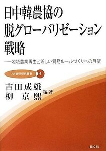 日中韓農協の脱グローバリゼーション戦略 地域農業再生と新しい貿易ルールづくりへの展望 ＪＡ総研研究叢書９／吉田成雄，柳京煕【編著】