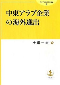 中東アラブ企業の海外進出 アジア経済研究所叢書／土屋一樹【編】