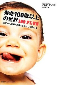 寿命１００歳以上の世界 ２０××年、仕事・家族・社会はこう変わる／ソニアアリソン【著】，土屋晶子【訳】