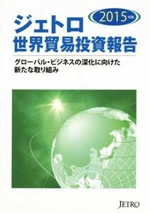 ジェトロ　世界貿易投資報告(２０１５年版) グローバル・ビジネスの深化に向けた新たな取り組み／日本貿易振興機構(編者)