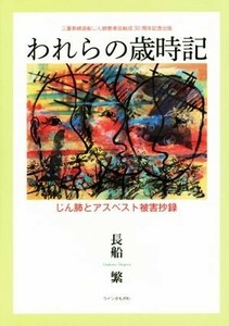 われらの歳時記 じん肺とアスベスト被害抄録 三菱長崎造船じん肺患者会結成３０周年記念出版／長船繁(著者)