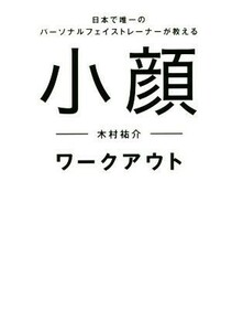 小顔ワークアウト　日本で唯一のパーソナルフェイストレーナーが教える 木村祐介／〔著〕