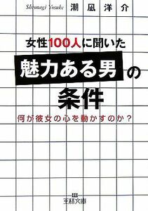 女性１００人に聞いた「魅力ある男」の条件 何が彼女の心を動かすのか？ 王様文庫／潮凪洋介【著】