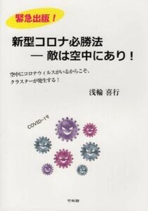 新型コロナ必勝法―敵は空中にあり！ 空中にコロナウィルスがいるからこそ、クラスターが発生する！／浅輪喜行(著者)