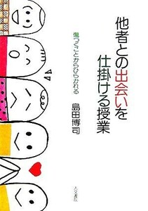 他者との出会いを仕掛ける授業 傷つくことからひらかれる／島田博司【著】