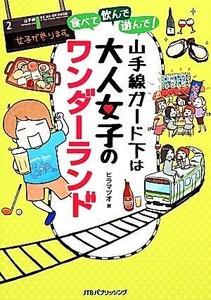 食べて、飲んで、遊んで　山手線ガード下は大人女子のワンダーランド／ヒラマツオ【著】