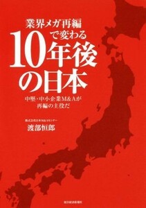 業界メガ再編で変わる　１０年後の日本 中堅・中小企業Ｍ＆Ａが再編の主役だ／渡部恒郎(著者)