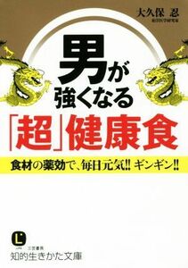 男が強くなる「超」健康食 食材の薬効で、毎日元気！！ギンギン！！ 知的生きかた文庫／大久保忍(著者)