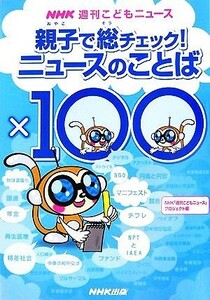 親子で総チェック！ニュースのことば×１００ ＮＨＫ週刊こどもニュース／ＮＨＫ「週刊こどもニュース」プロジェクト【編】