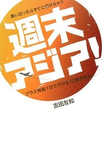 思い立ったらすぐに行けちゃう週末アジア！ プラス有給１日で行ける１２都市案内／吉田友和【著】