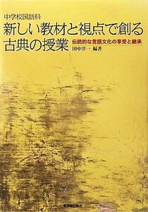 中学校国語科　新しい教材と視点で創る古典の授業 伝統的な言語文化の享受と継承／田中洋一【編著】