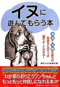 イヌに遊んでもらう本 素直で従順な彼らの気持ちとボディの謎がよーくわかる！／博学こだわり倶楽部【編】