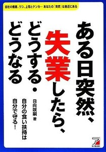 ある日突然、失業したら、どうする・どうなる 自分の食い扶持は自分で守る！ アスカビジネス／日向咲嗣【著】