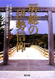 房総の伊勢信仰 第六十二回神宮式年遷宮奉祝／千葉県神社庁「房総の伊勢信仰」企画委員会【編】