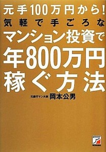 元手１００万円から！気軽で手ごろなマンション投資で年８００万円稼ぐ方法 アスカビジネス／岡本公男【著】