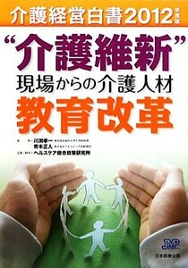 介護経営白書(２０１２年度版) “介護維新”現場からの介護人材教育改革／川渕孝一，青木正人【監修】，ヘルスケア総合政策研究所【企画・