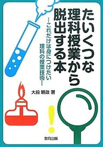 たいくつな理科授業から脱出する本 これだけは身につけたい理科の授業技術／大前暁政【著】