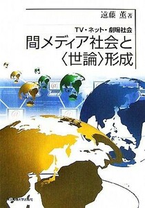 間メディア社会と“世論”形成 ＴＶ・ネット・劇場社会／遠藤薫【著】