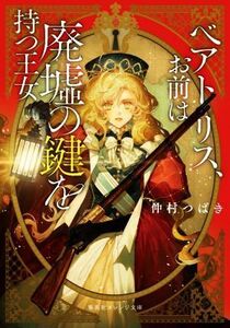 ベアトリス、お前は廃墟の鍵を持つ王女 集英社オレンジ文庫／仲村つばき(著者)