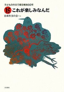 子どもの作文で綴る戦後５０年(１５) これが楽しみなんだ／日本作文の会【編】