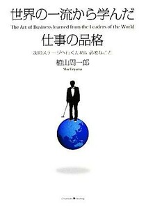 世界の一流から学んだ仕事の品格 次のステージへ行くために必要なこと／植山周一郎【著】