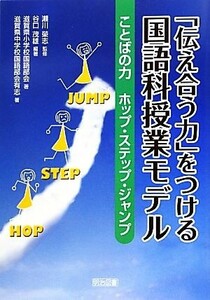 「伝え合う力」をつける国語科授業モデル ことばの力ホップ・ステップ・ジャンプ／瀬川榮志【監修】，谷口茂雄【編著】，滋賀県小学校国語