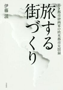 旅する街づくり 若き都市計画家の欧米都市見聞録／伊藤滋(著者)