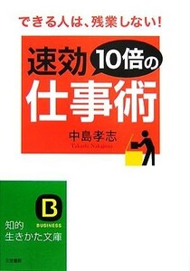 速効１０倍の仕事術 できる人は、残業しない！ 知的生きかた文庫／中島孝志【著】