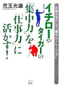 イチローやタイガーの「集中力」を「仕事力」に活かす！ 二見文庫／児玉光雄【著】