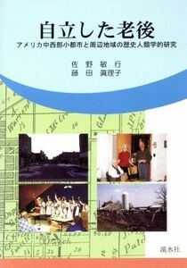 自立した老後　アメリカ中西部小都市と周辺地域の歴史人類学的研究／佐野敏行(著者),藤田真理子(著者)