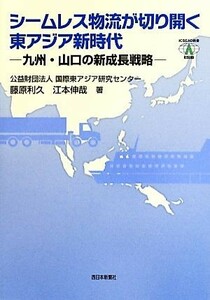 シームレス物流が切り開く東アジア新時代　九州・山口の新成長戦略 ＩＣＳＥＡＤ新書／藤原利久(著者),江本伸哉(著者)