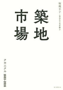 築地市場　クロニクル１６０３－２０１６／福地享子(著者),築地魚市場銀鱗会(著者)