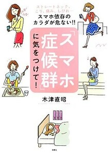 「スマホ症候群」に気をつけて！ ストレートネック、こり、痛み、しびれ…スマホ依存のカラダが危ない！！／木津直昭【著】