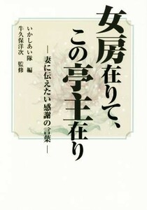 女房在りて、この亭主在り 妻に伝えたい感謝の言葉／いかしあい隊(編者),牛久保洋次