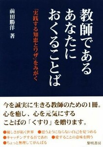 教師であるあなたにおくることば 「実践する知恵とワザ」をみがく／前田勝洋(著者)