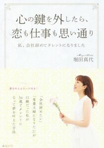 心の鍵を外したら、恋も仕事も思い通り 私、会社辞めてタレントになりました／堀田真代(著者)