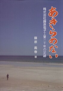 あきらめない 株式会社藤原電子工業二十年の足跡／藤原義春(著者)