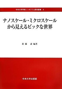 ナノスケール・ミクロスケールから見えるビックな世界 中央大学学術シンポジウム研究叢書９／新藤斎【編著】