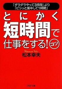 とにかく短時間で仕事をする！コツ 「ダラダラやって３時間」より「ビシッと集中して１時間」 ＰＨＰ文庫／松本幸夫【著】