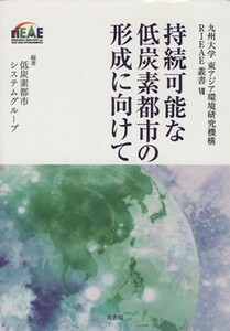 持続可能な低炭素都市の形成に向けて 九州大学　東アジア環境研究機構　ＲＩＥＡＥ叢書VII／九州大学東アジア環境研究機構低炭素都市システ