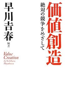 価値創造 絶対の競争をめざして／早川吉春【編著】