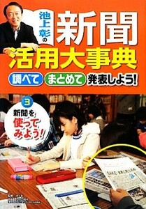 池上彰の新聞活用大事典　新聞を使ってみよう！(３) 調べてまとめて発表しよう！／池上彰【監修】，小川三和子【協力】