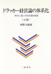 ドラッカー経営論の体系化(上巻) 時代に適い状況を創る経営／河野大機(著者)